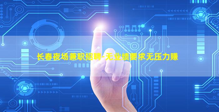 长春夜场兼职招聘-无业绩要求无压力赚